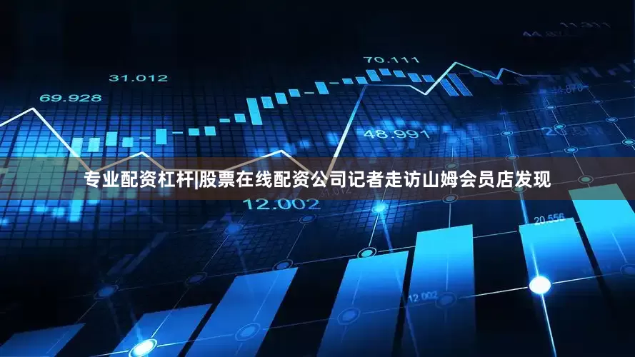 专业配资杠杆|股票在线配资公司记者走访山姆会员店发现