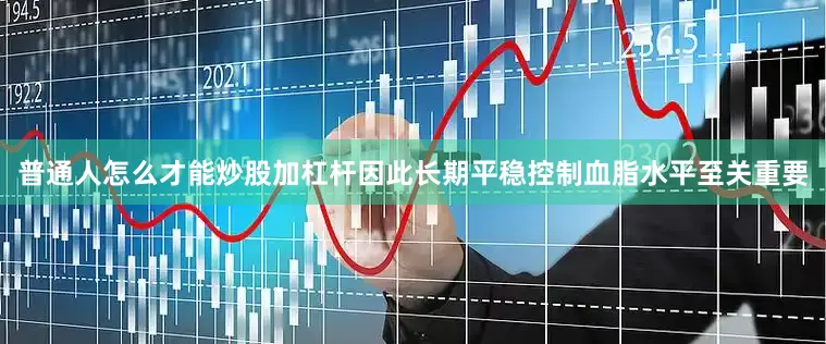 普通人怎么才能炒股加杠杆因此长期平稳控制血脂水平至关重要