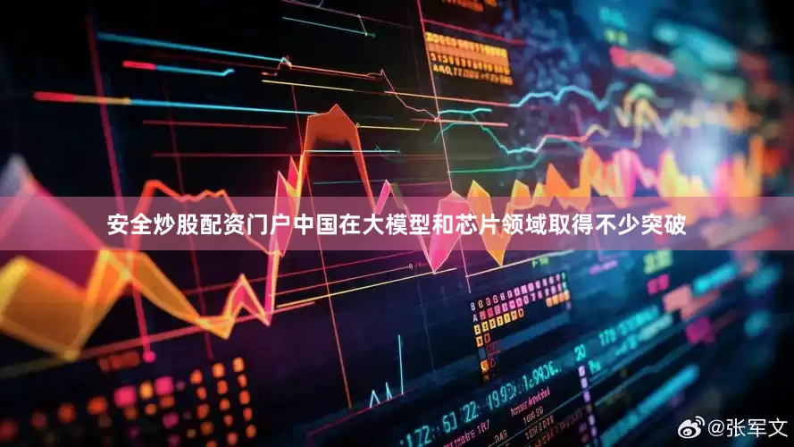 安全炒股配资门户中国在大模型和芯片领域取得不少突破