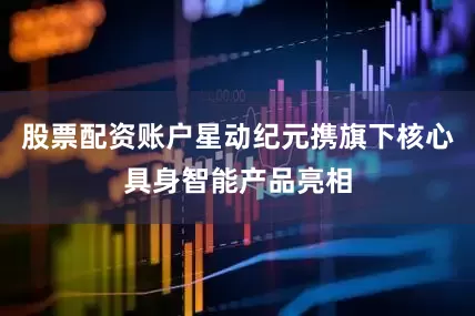 股票配资账户星动纪元携旗下核心具身智能产品亮相