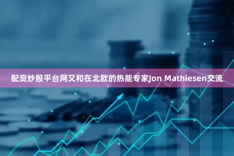 配资炒股平台网又和在北欧的热能专家Jon Mathiesen交流