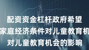 配资资金杠杆政府希望能够减少家庭经济条件对儿童教育机会的影响