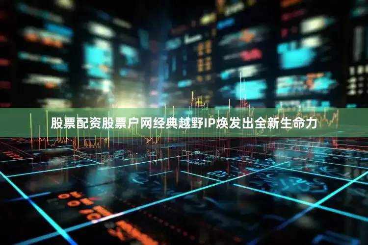 股票配资股票户网经典越野IP焕发出全新生命力