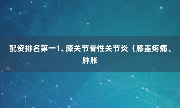 配资排名第一1. 膝关节骨性关节炎（膝盖疼痛、肿胀