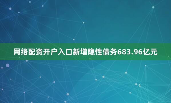 网络配资开户入口新增隐性债务683.96亿元