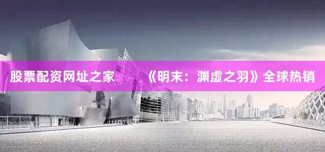 股票配资网址之家        《明末：渊虚之羽》全球热销