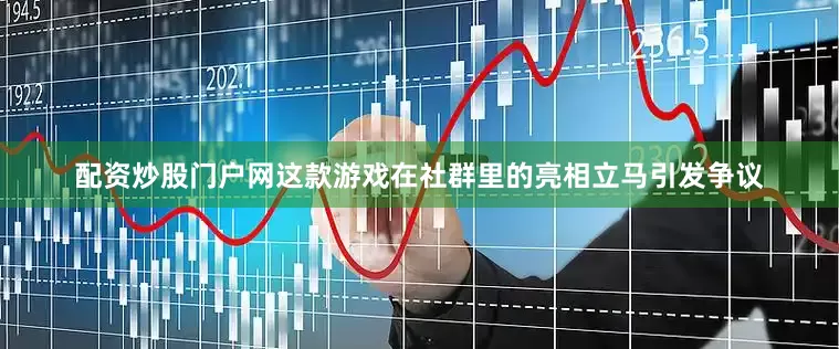 配资炒股门户网这款游戏在社群里的亮相立马引发争议