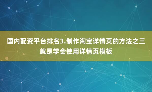 国内配资平台排名3.制作淘宝详情页的方法之三就是学会使用详情页模板