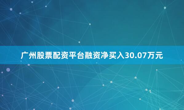 广州股票配资平台融资净买入30.07万元