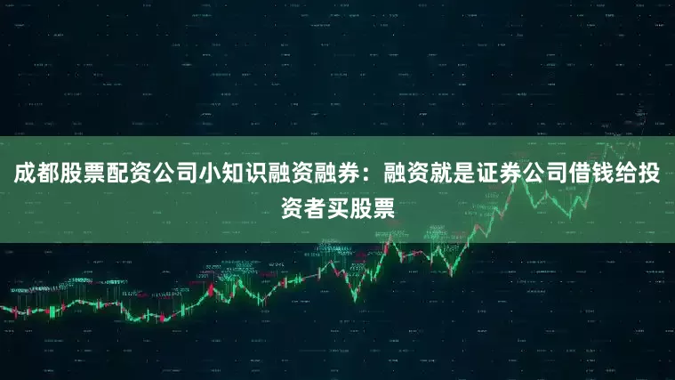 成都股票配资公司小知识融资融券：融资就是证券公司借钱给投资者买股票