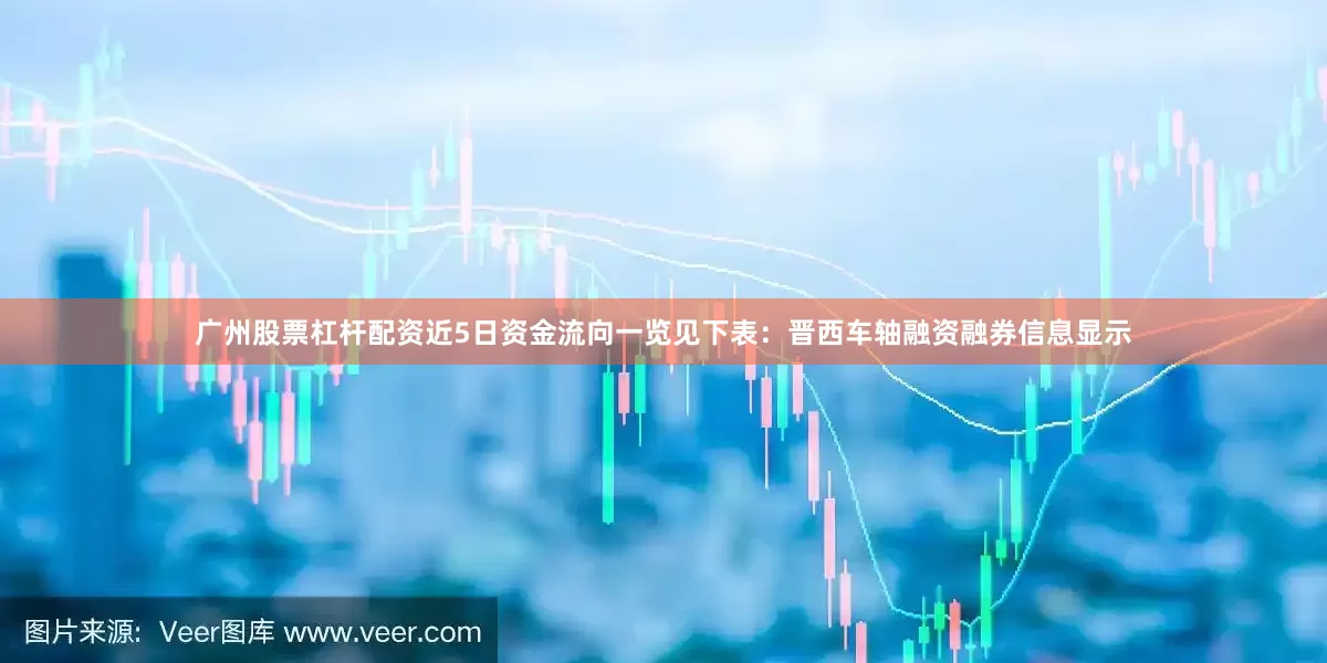 广州股票杠杆配资近5日资金流向一览见下表：晋西车轴融资融券信息显示