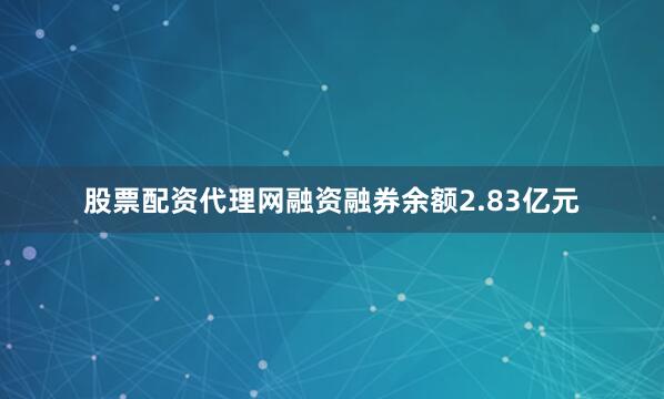 股票配资代理网融资融券余额2.83亿元