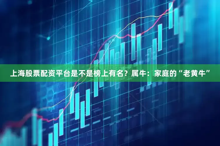 上海股票配资平台是不是榜上有名？属牛：家庭的“老黄牛”