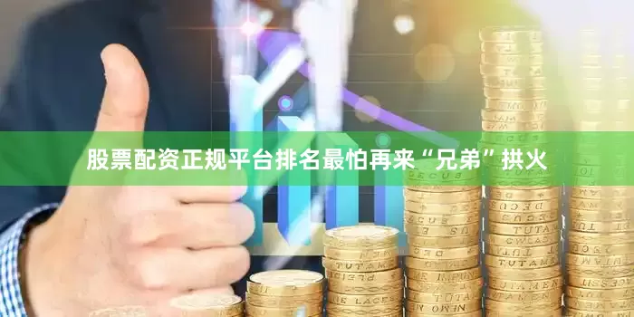 股票配资正规平台排名最怕再来“兄弟”拱火