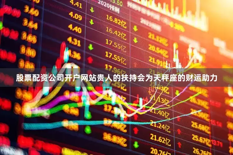 股票配资公司开户网站贵人的扶持会为天秤座的财运助力