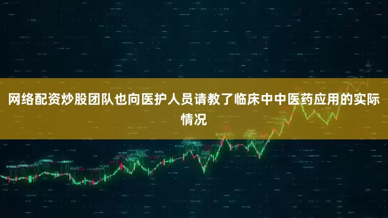 网络配资炒股团队也向医护人员请教了临床中中医药应用的实际情况