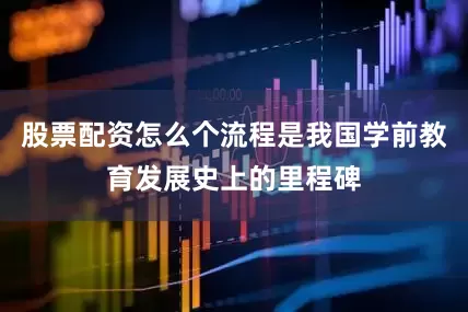 股票配资怎么个流程是我国学前教育发展史上的里程碑
