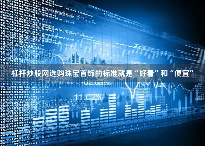 杠杆炒股网选购珠宝首饰的标准就是“好看”和“便宜”