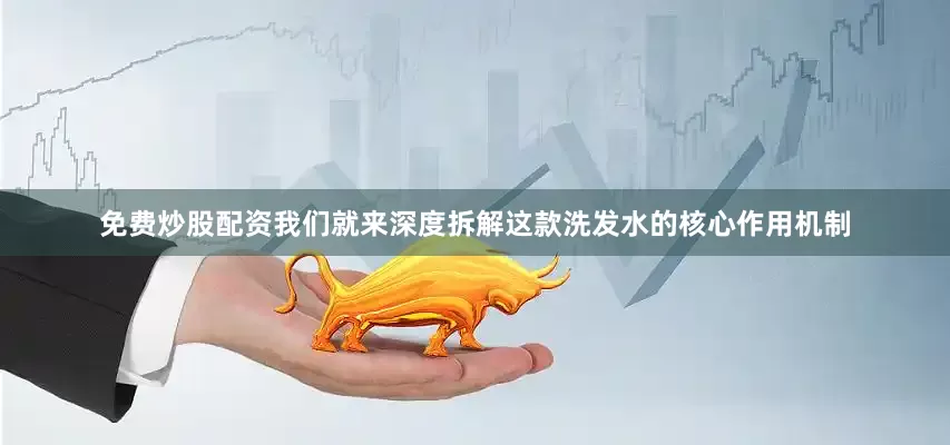 免费炒股配资我们就来深度拆解这款洗发水的核心作用机制