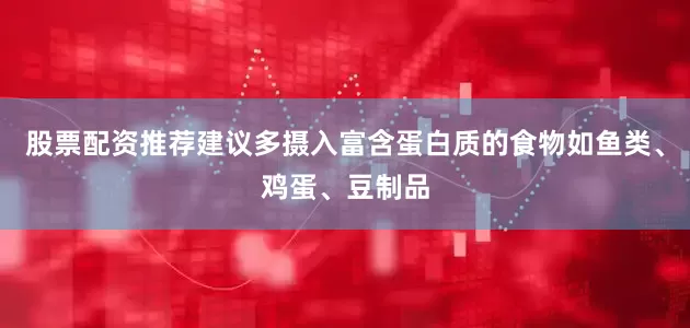 股票配资推荐建议多摄入富含蛋白质的食物如鱼类、鸡蛋、豆制品