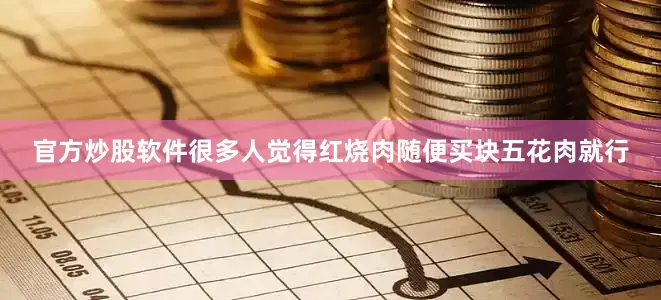 官方炒股软件很多人觉得红烧肉随便买块五花肉就行