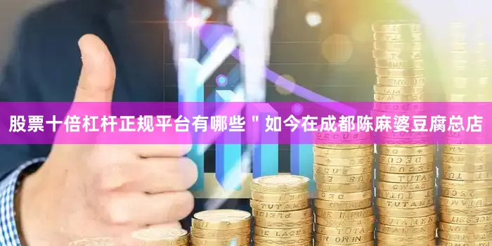 股票十倍杠杆正规平台有哪些＂如今在成都陈麻婆豆腐总店
