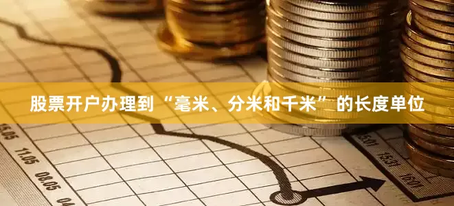 股票开户办理到 “毫米、分米和千米” 的长度单位