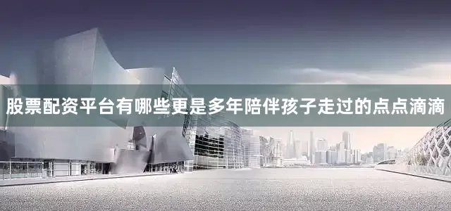 股票配资平台有哪些更是多年陪伴孩子走过的点点滴滴