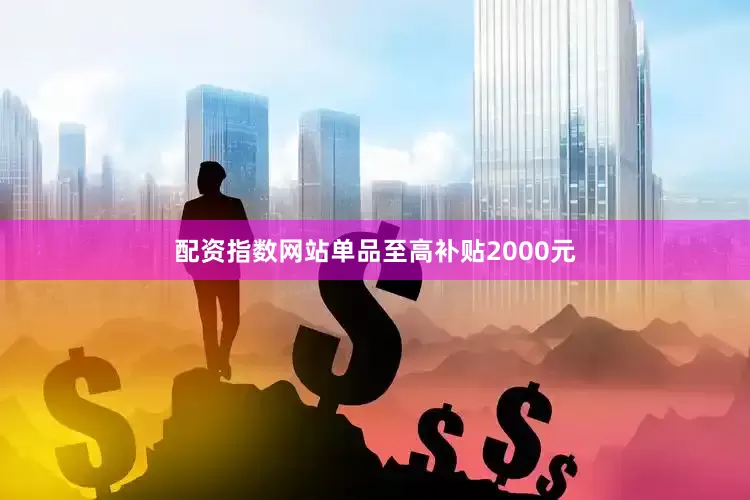 配资指数网站单品至高补贴2000元