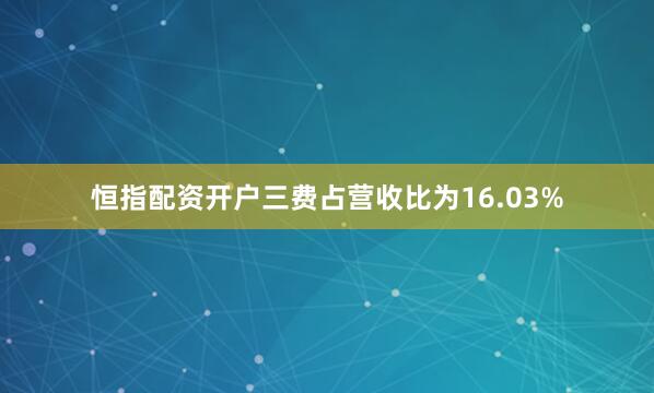 恒指配资开户三费占营收比为16.03%