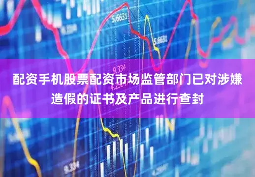 配资手机股票配资市场监管部门已对涉嫌造假的证书及产品进行查封