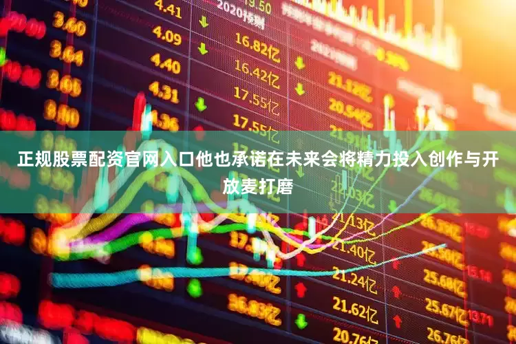 正规股票配资官网入口他也承诺在未来会将精力投入创作与开放麦打磨
