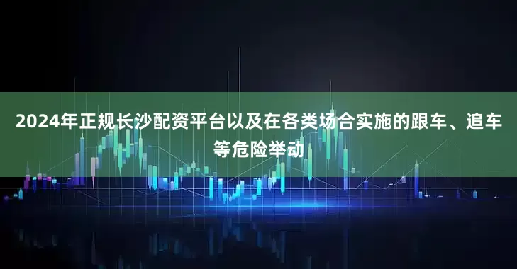 2024年正规长沙配资平台以及在各类场合实施的跟车、追车等危险举动