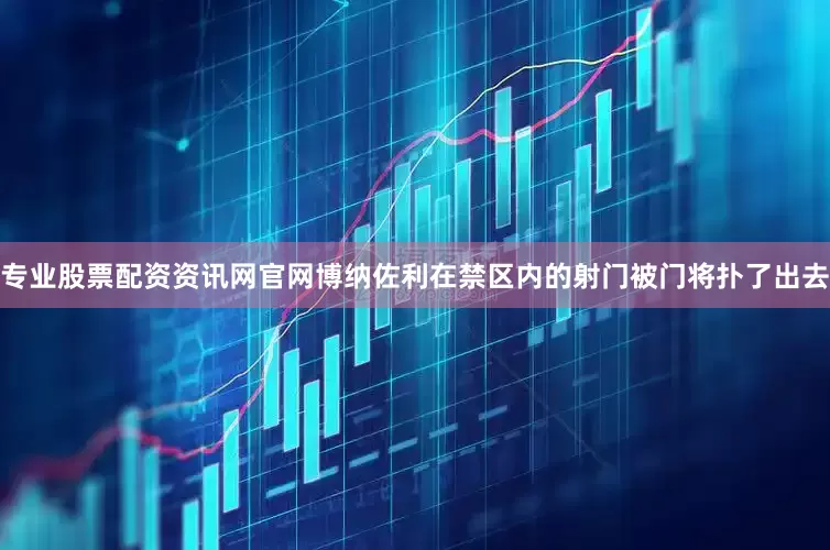 专业股票配资资讯网官网博纳佐利在禁区内的射门被门将扑了出去