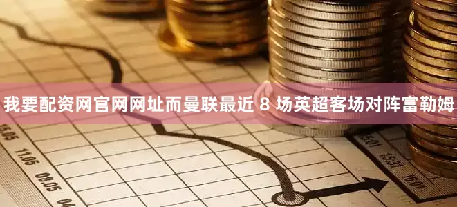 我要配资网官网网址而曼联最近 8 场英超客场对阵富勒姆