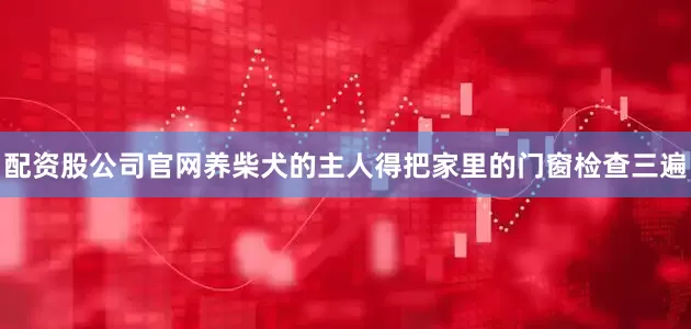 配资股公司官网养柴犬的主人得把家里的门窗检查三遍
