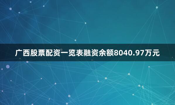 广西股票配资一览表融资余额8040.97万元