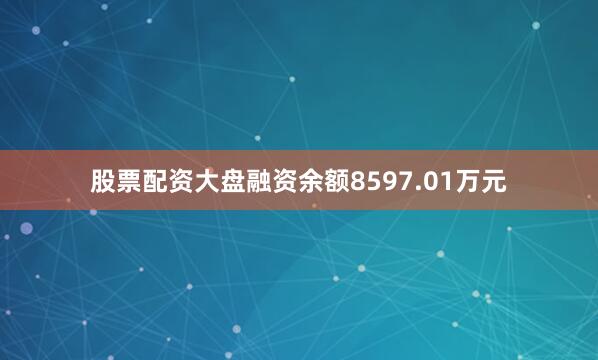 股票配资大盘融资余额8597.01万元