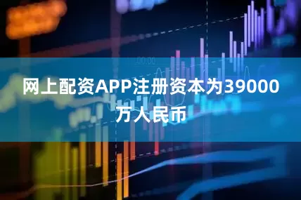 网上配资APP注册资本为39000万人民币