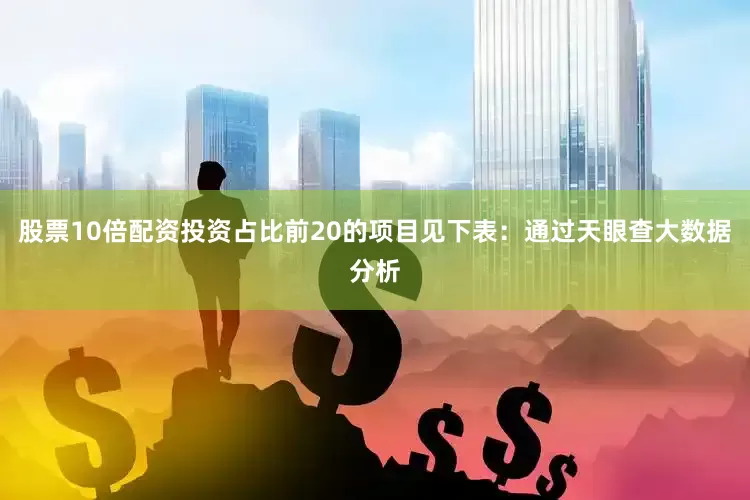 股票10倍配资投资占比前20的项目见下表：通过天眼查大数据分析