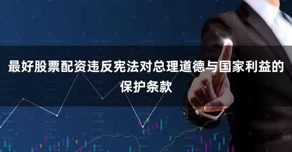 最好股票配资违反宪法对总理道德与国家利益的保护条款
