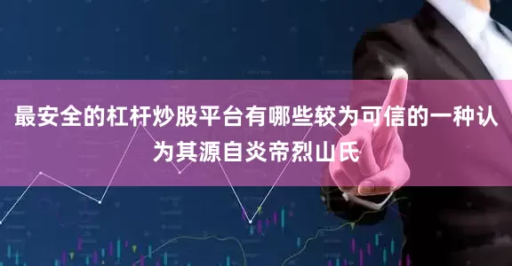 最安全的杠杆炒股平台有哪些较为可信的一种认为其源自炎帝烈山氏