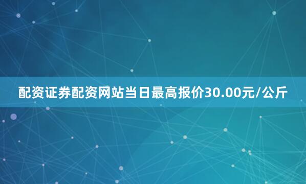 配资证券配资网站当日最高报价30.00元/公斤