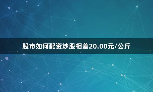 股市如何配资炒股相差20.00元/公斤