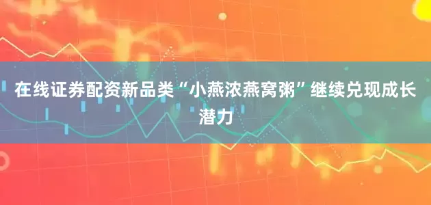 在线证券配资新品类“小燕浓燕窝粥”继续兑现成长潜力