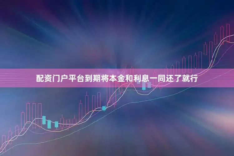 配资门户平台到期将本金和利息一同还了就行