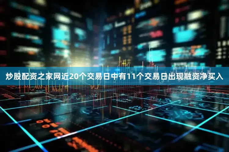 炒股配资之家网近20个交易日中有11个交易日出现融资净买入