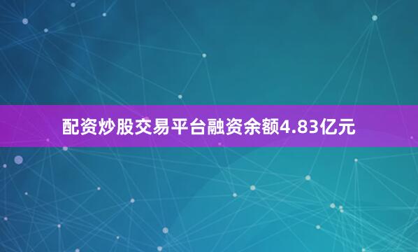配资炒股交易平台融资余额4.83亿元