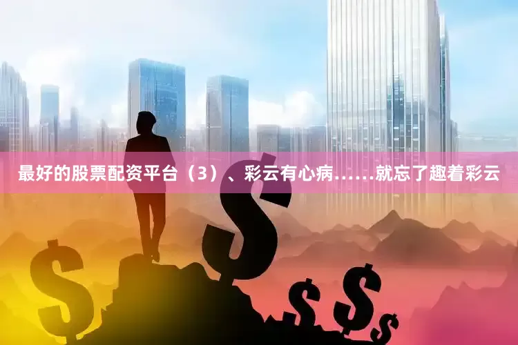 最好的股票配资平台（3）、彩云有心病……就忘了趣着彩云
