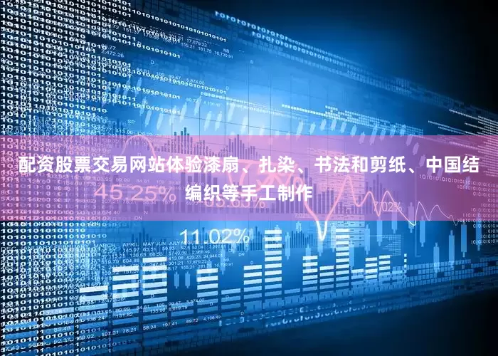 配资股票交易网站体验漆扇、扎染、书法和剪纸、中国结编织等手工制作